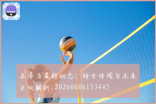 本泽马最新动态：转会传闻与未来去向解析_20260606153445