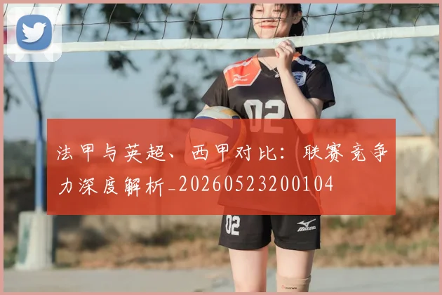 法甲与英超、西甲对比:联赛竞争力深度解析_20260523200104
