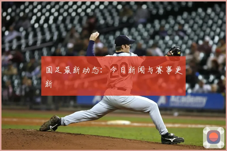 国足最新动态：今日新闻与赛事更新
