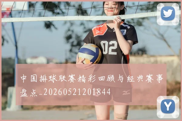 中国排球联赛精彩回顾与经典赛事盘点_20260521201844