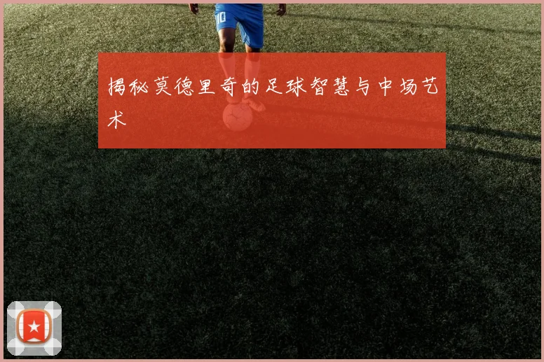 揭秘莫德里奇的足球智慧与中场艺术