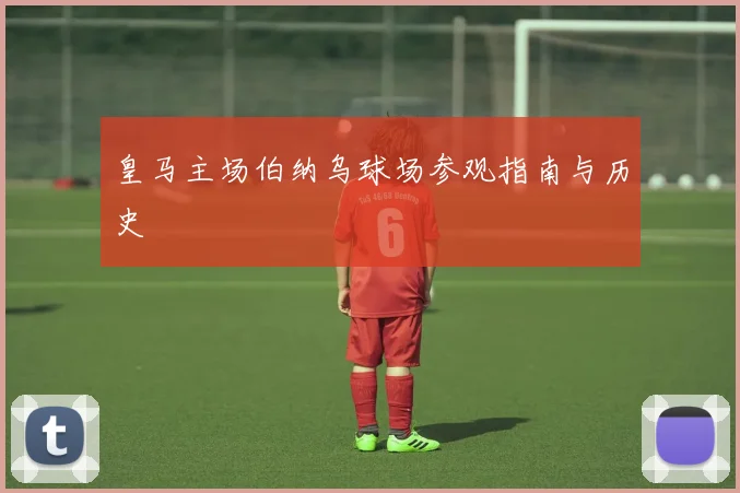 皇马主场伯纳乌球场参观指南与历史