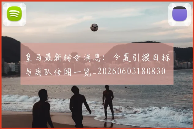 皇马最新转会消息：今夏引援目标与离队传闻一览_20260603180830