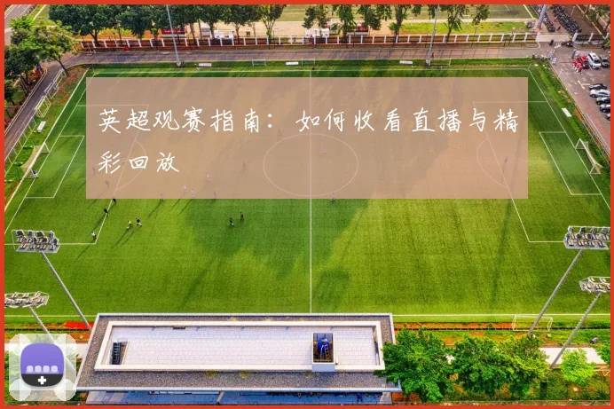 英超观赛指南：如何收看直播与精彩回放