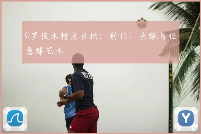 C罗技术特点分析：射门、头球与任意球艺术