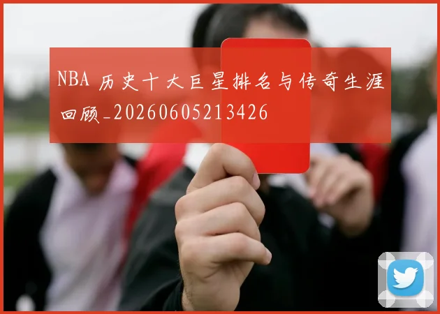 NBA 历史十大巨星排名与传奇生涯回顾_20260605213426