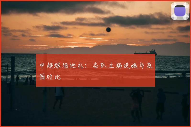 中超球场巡礼：各队主场设施与氛围对比