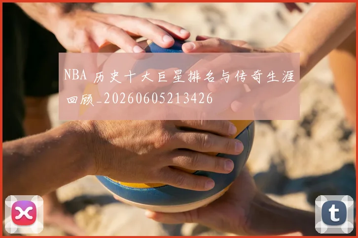 NBA 历史十大巨星排名与传奇生涯回顾_20260605213426