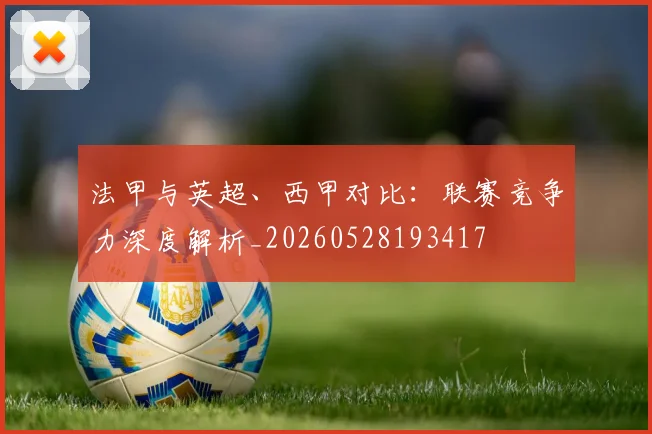 法甲与英超、西甲对比：联赛竞争力深度解析_20260528193417
