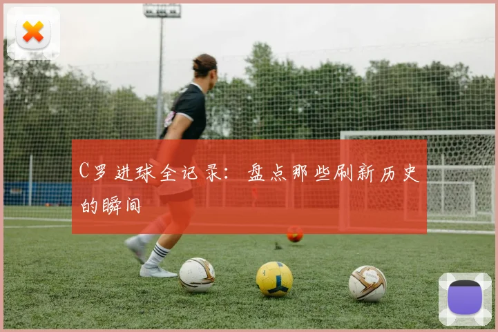 C罗进球全记录:盘点那些刷新历史的瞬间