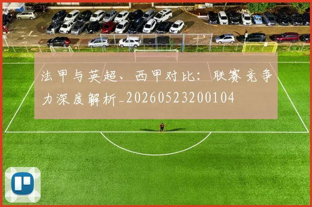 法甲与英超、西甲对比:联赛竞争力深度解析_20260523200104