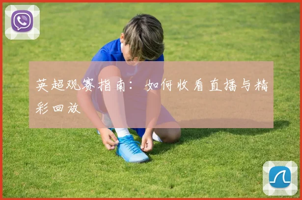 英超观赛指南：如何收看直播与精彩回放