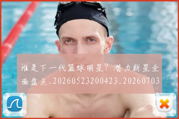 谁是下一代篮球明星？潜力新星全面盘点_20260523200423_20260703181947
