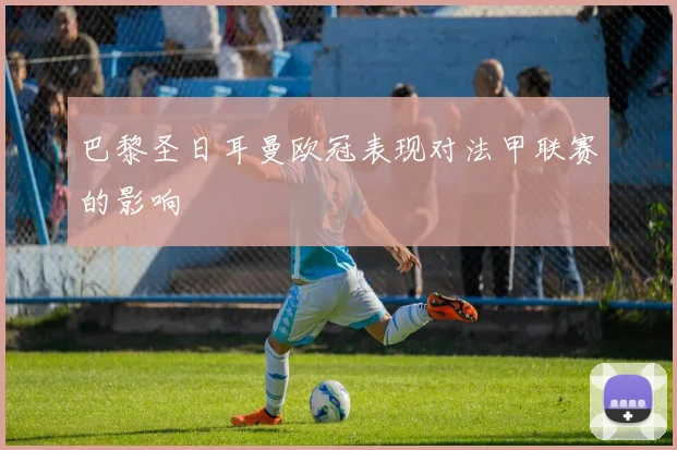 巴黎圣日耳曼欧冠表现对法甲联赛的影响