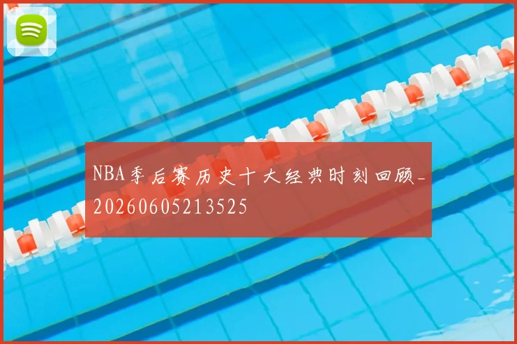 NBA季后赛历史十大经典时刻回顾_20260605213525