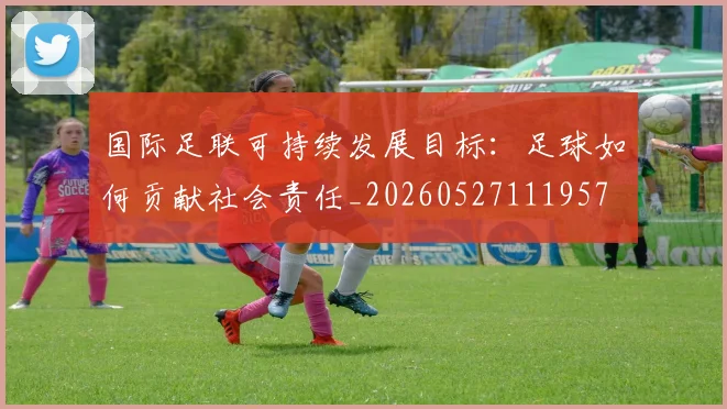 国际足联可持续发展目标:足球如何贡献社会责任_20260527111957