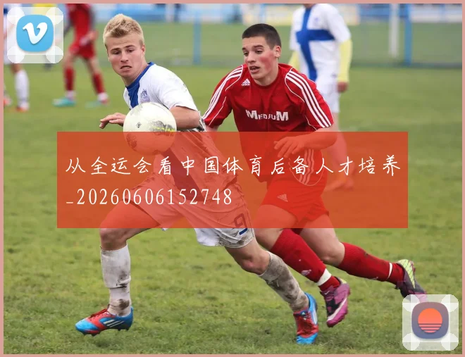 从全运会看中国体育后备人才培养_20260606152748