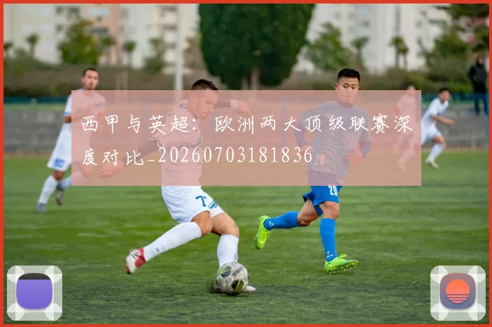 西甲与英超：欧洲两大顶级联赛深度对比_20260703181836