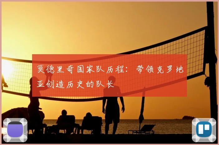 莫德里奇国家队历程:带领克罗地亚创造历史的队长