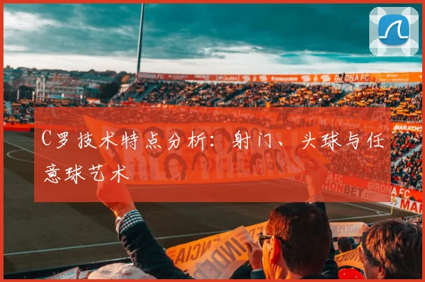 C罗技术特点分析：射门、头球与任意球艺术