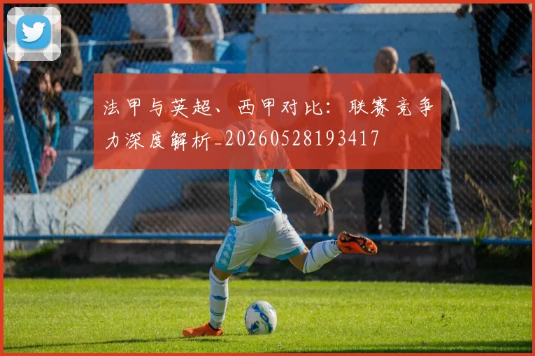 法甲与英超、西甲对比:联赛竞争力深度解析_20260528193417