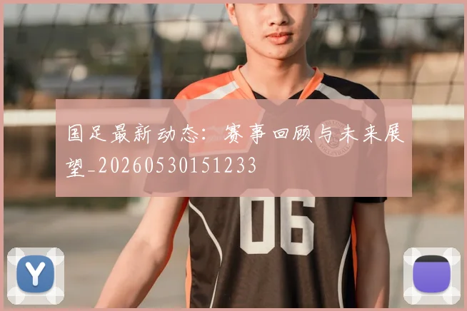 国足最新动态：赛事回顾与未来展望_20260530151233