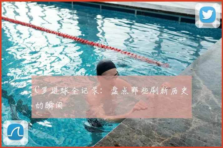 C罗进球全记录：盘点那些刷新历史的瞬间