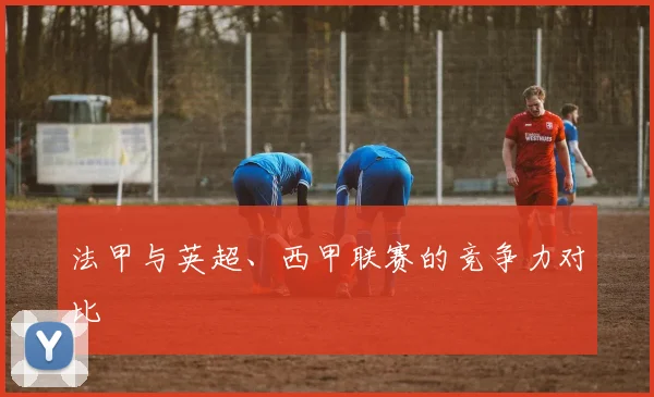 法甲与英超、西甲联赛的竞争力对比
