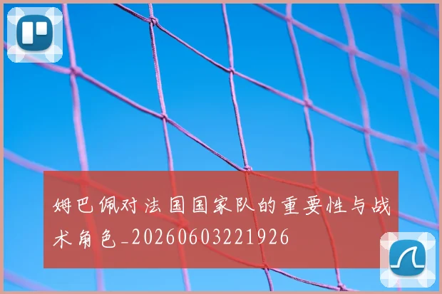 姆巴佩对法国国家队的重要性与战术角色_20260603221926