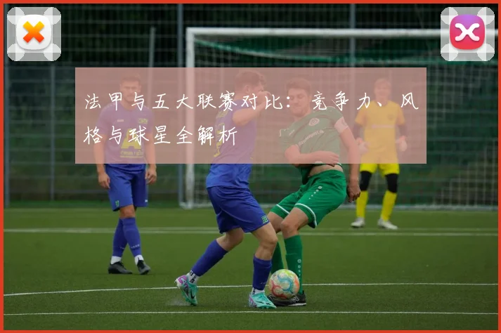 法甲与五大联赛对比：竞争力、风格与球星全解析