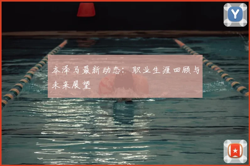 本泽马最新动态:职业生涯回顾与未来展望