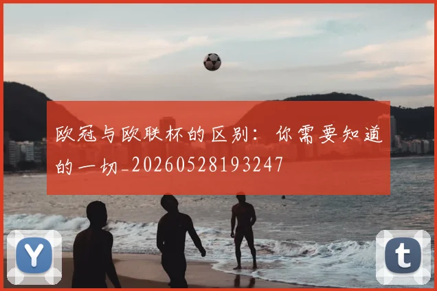 欧冠与欧联杯的区别：你需要知道的一切_20260528193247