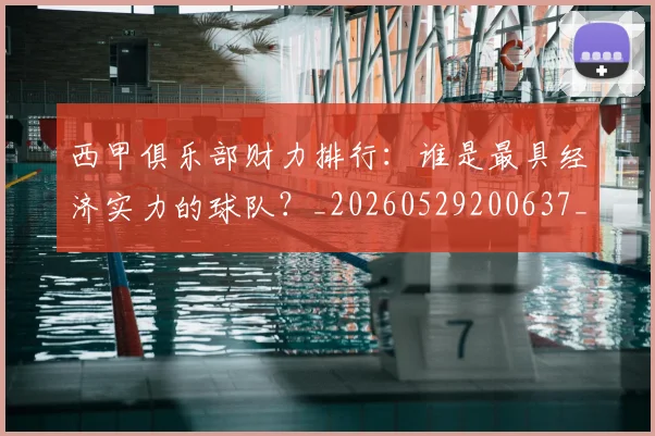西甲俱乐部财力排行：谁是最具经济实力的球队？_20260529200637_20260703181840